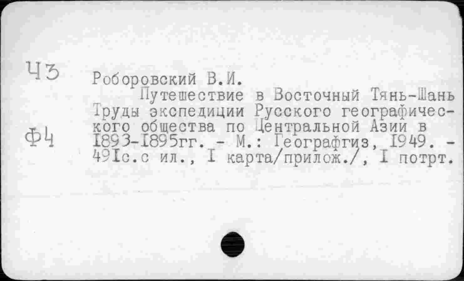 ﻿Роборовский В.И.
Путешествие в Восточный Тянь-Шань Труды экспедиции Русского географического общества по Центральной Азии в 1893-1855гг. .- М. : Географгиз, 1949. -491с.с ил., I карта/прилож./, I потрт.